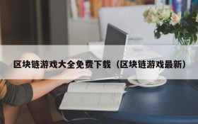 区块链游戏大全免费下载(区块链游戏最新)