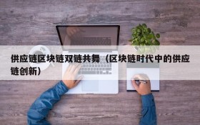 供应链区块链双链共舞(区块链时代中的供应链创新)