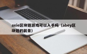 axie区块链游戏可以入手吗（abey区块链的前景）