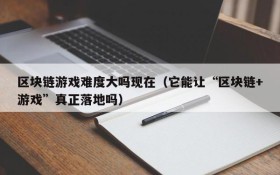 区块链游戏难度大吗现在（它能让“区块链+游戏”真正落地吗）