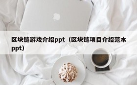 区块链游戏介绍ppt（区块链项目介绍范本ppt）