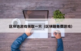 区块链游戏领取一只(区块链免费游戏)