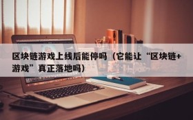 区块链游戏上线后能停吗（它能让“区块链+游戏”真正落地吗）