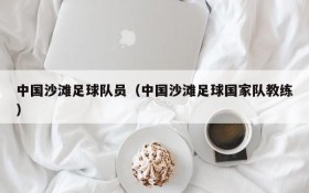中国沙滩足球队员（中国沙滩足球国家队教练）