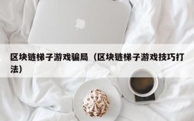 区块链梯子游戏骗局（区块链梯子游戏技巧打法）