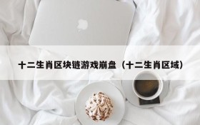 十二生肖区块链游戏崩盘(十二生肖区域)