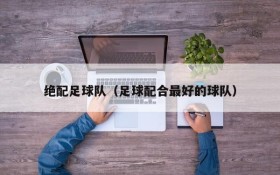 绝配足球队(足球配合最好的球队)