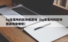 bg交易所的区块链游戏(bg交易所的区块链游戏有哪些)
