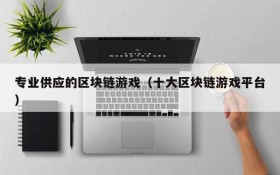 专业供应的区块链游戏（十大区块链游戏平台）
