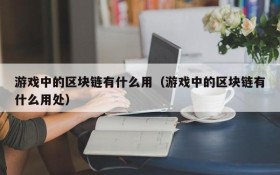 游戏中的区块链有什么用（游戏中的区块链有什么用处）