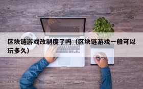 区块链游戏改制度了吗(区块链游戏一般可以玩多久)