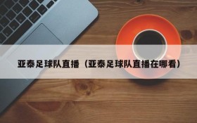 亚泰足球队直播(亚泰足球队直播在哪看)
