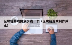 区块链游戏要多少钱一个(区块链游戏制作成本)