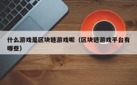 什么游戏是区块链游戏呢（区块链游戏平台有哪些）