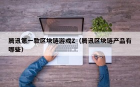 腾讯第一款区块链游戏Z（腾讯区块链产品有哪些）