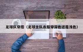 足球队穿搭(足球主队衣服穿深色还是浅色)