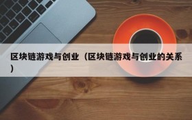 区块链游戏与创业（区块链游戏与创业的关系）