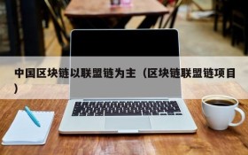 中国区块链以联盟链为主（区块链联盟链项目）