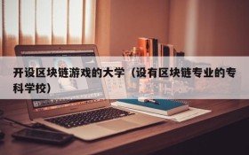 开设区块链游戏的大学(设有区块链专业的专科学校)