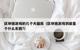 区块链游戏的几个大骗局(区块链游戏到底是个什么东西?)
