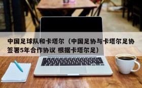 中国足球队和卡塔尔(中国足协与卡塔尔足协签署5年合作协议 根据卡塔尔足)