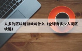 人多的区块链游戏叫什么（全球有多少人玩区块链）