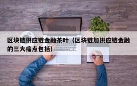 区块链供应链金融茶叶(区块链加供应链金融的三大痛点包括)