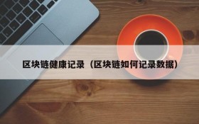 区块链健康记录(区块链如何记录数据)
