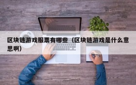 区块链游戏服票有哪些(区块链游戏是什么意思啊)