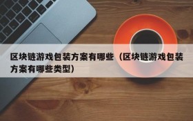 区块链游戏包装方案有哪些(区块链游戏包装方案有哪些类型)