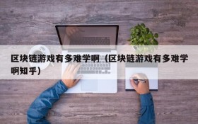 区块链游戏有多难学啊（区块链游戏有多难学啊知乎）