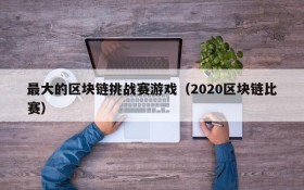 最大的区块链挑战赛游戏(2020区块链比赛)