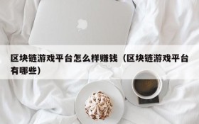 区块链游戏平台怎么样赚钱(区块链游戏平台有哪些)