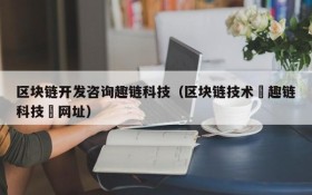 区块链开发咨询趣链科技（区块链技术覀趣链科技癶网址）