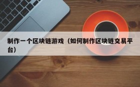 制作一个区块链游戏（如何制作区块链交易平台）