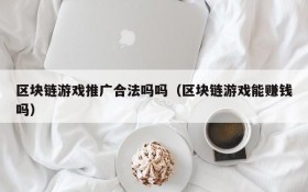 区块链游戏推广合法吗吗(区块链游戏能赚钱吗)