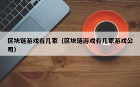 区块链游戏有几家(区块链游戏有几家游戏公司)
