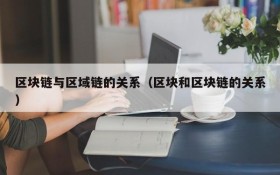 区块链与区域链的关系(区块和区块链的关系)