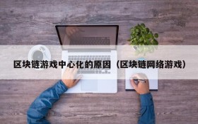 区块链游戏中心化的原因(区块链网络游戏)