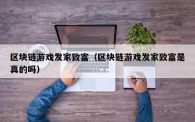 区块链游戏发家致富(区块链游戏发家致富是真的吗)