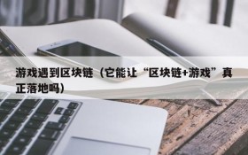 游戏遇到区块链(它能让“区块链+游戏”真正落地吗)