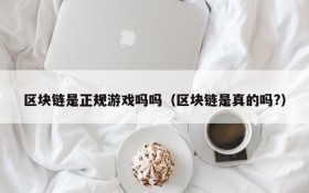 区块链是正规游戏吗吗（区块链是真的吗?）
