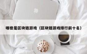 哪些是区块链游戏（区块链游戏排行前十名）