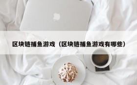 区块链捕鱼游戏(区块链捕鱼游戏有哪些)