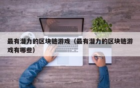 最有潜力的区块链游戏(最有潜力的区块链游戏有哪些)