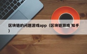 区块链的问题游戏app(区块链游戏 知乎)