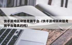 快手游戏区块链竞猜平台(快手游戏区块链竞猜平台是真的吗)