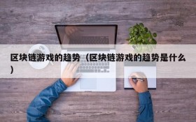 区块链游戏的趋势（区块链游戏的趋势是什么）
