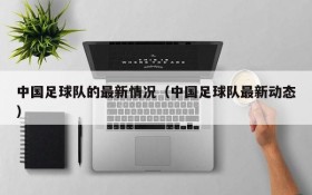 中国足球队的最新情况(中国足球队最新动态)