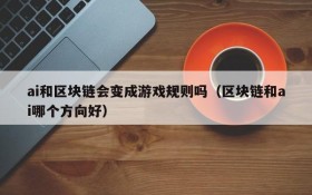 ai和区块链会变成游戏规则吗（区块链和ai哪个方向好）